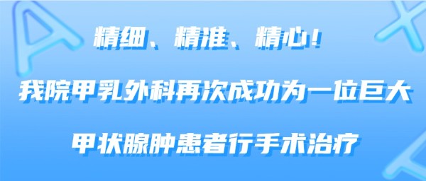 精细、精准、精心！我院甲乳外科再次成功为一位巨大甲状腺肿患者行手术治疗