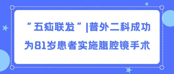 “五疝联发”|普外二科成功为81岁患者实施腹腔镜手术